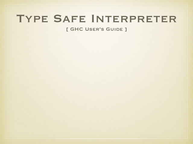 Type Safe Interpreter
[ GHC User’s Guide ]
