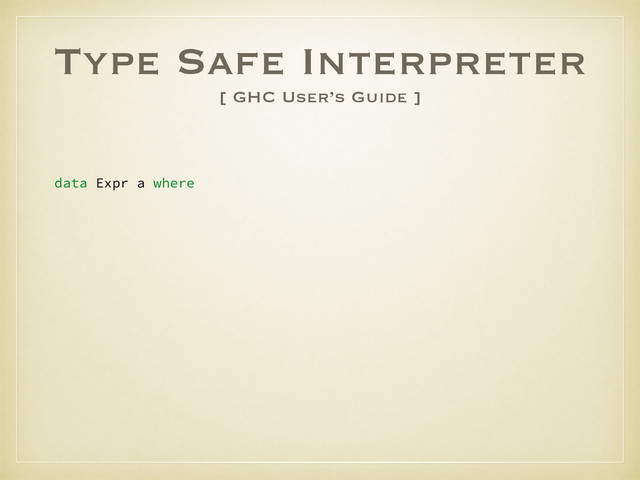Type Safe Interpreter
[ GHC User’s Guide ]
data Expr a where
