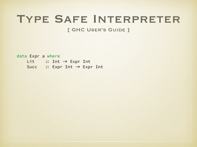 Type Safe Interpreter
[ GHC User’s Guide ]
data Expr a where
Lit :: Int -> Expr Int
Succ :: Expr Int -> Expr Int
