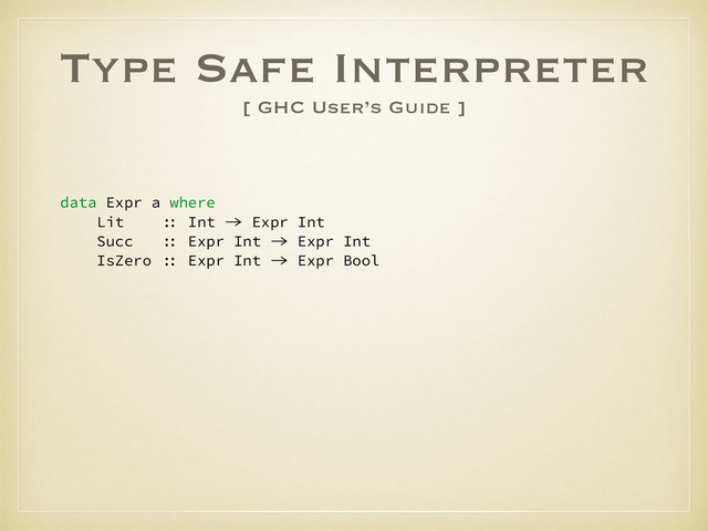 Type Safe Interpreter
[ GHC User’s Guide ]
data Expr a where
Lit :: Int -> Expr Int
Succ :: Expr Int -> Expr Int
IsZero :: Expr Int -> Expr Bool
