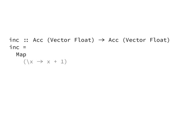 inc =
Map
(\x -> x + 1)
inc :: Acc (Vector Float) -> Acc (Vector Float)

