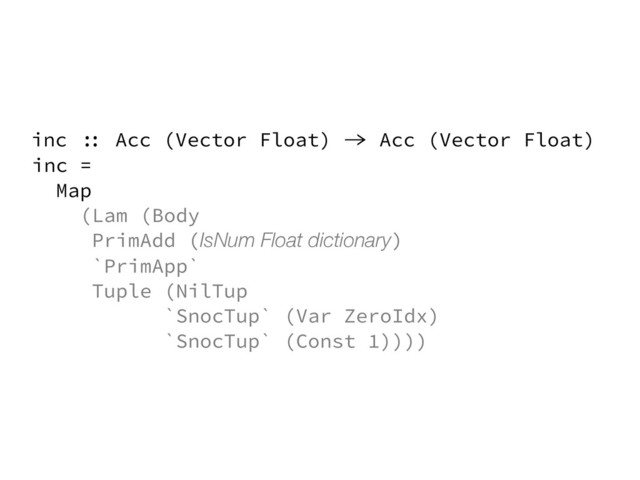 inc =
Map
(Lam (Body
PrimAdd (IsNum Float dictionary)
`PrimApp`
Tuple (NilTup
`SnocTup` (Var ZeroIdx)
`SnocTup` (Const 1))))
inc :: Acc (Vector Float) -> Acc (Vector Float)
