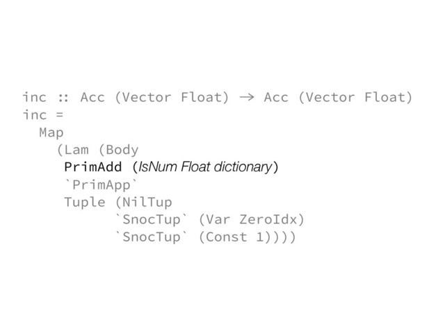 inc =
Map
(Lam (Body
PrimAdd (IsNum Float dictionary)
`PrimApp`
Tuple (NilTup
`SnocTup` (Var ZeroIdx)
`SnocTup` (Const 1))))
inc :: Acc (Vector Float) -> Acc (Vector Float)

