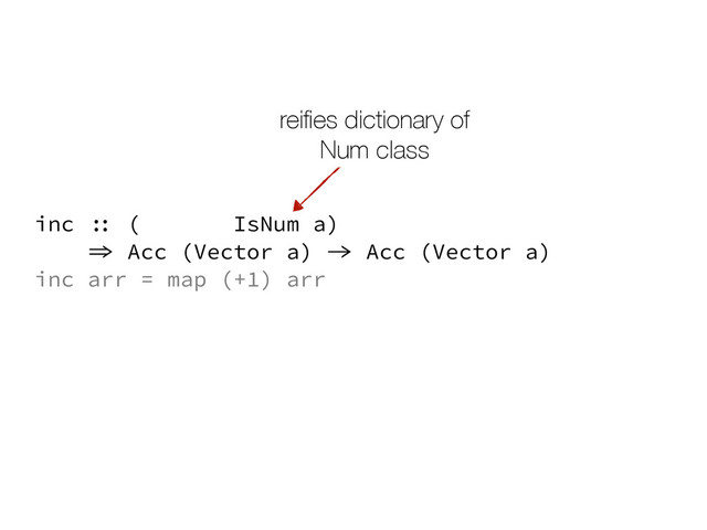 inc arr = map (+1) arr
inc :: (Elt a, IsNum a)
=> Acc (Vector a) -> Acc (Vector a)
reiﬁes dictionary of
Num class
