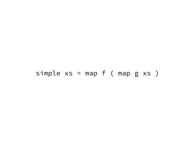 simple xs = map f ( map g xs )
