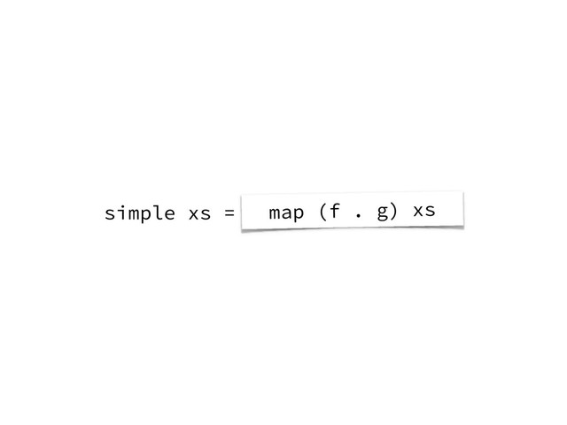 simple xs = map f ( map g xs )
map (f . g) xs
