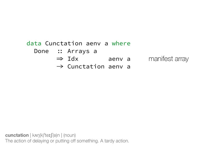data Cunctation aenv a where
Done :: Arrays a
=> Idx aenv a
-> Cunctation aenv a
Yield :: (Shape sh, Elt e)
=> Exp aenv sh
-> Fun aenv (sh -> e)
-> Cunctation aenv (Array sh e)
cunctation | kʌŋ(k)ˈteɪʃ(ə)n | (noun)
The action of delaying or putting off something. A tardy action.
manifest array
