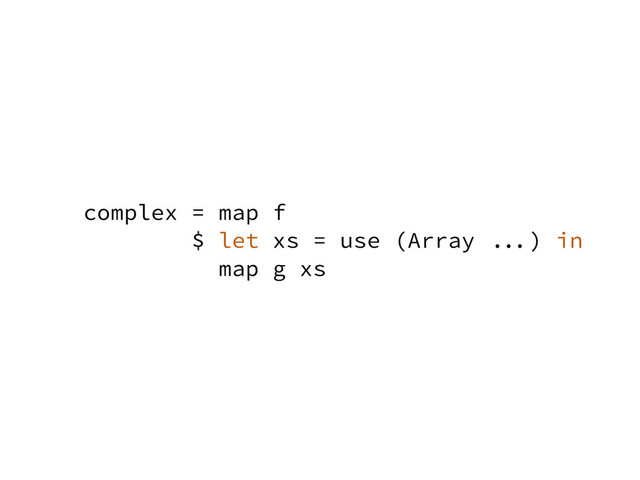 complex = map f
$ let xs = use (Array ...) in
map g xs

