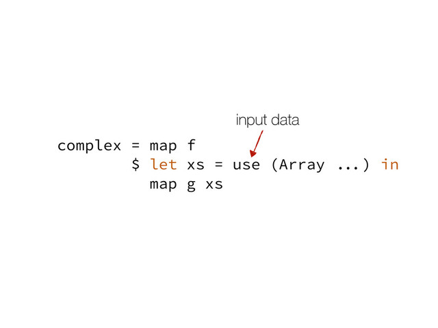 complex = map f
$ let xs = use (Array ...) in
map g xs
input data
