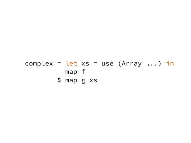complex = let xs = use (Array ...) in
map f
$ map g xs
