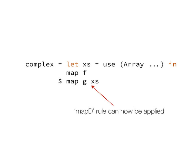 complex = let xs = use (Array ...) in
map f
$ map g xs
‘mapD’ rule can now be applied
