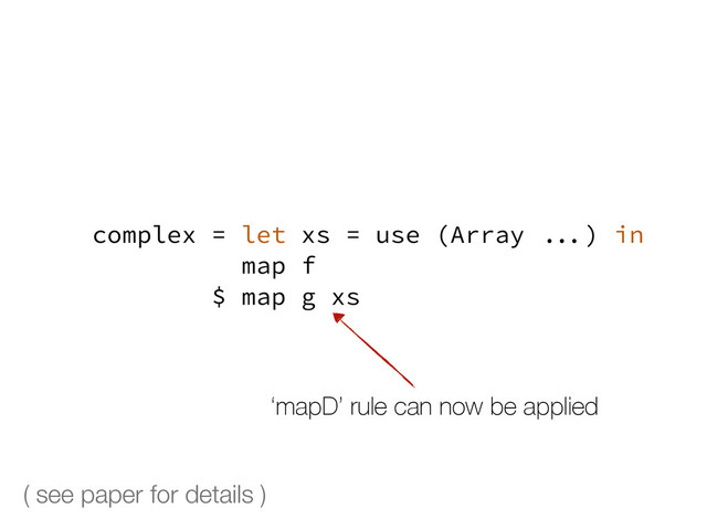 ( see paper for details )
complex = let xs = use (Array ...) in
map f
$ map g xs
‘mapD’ rule can now be applied
