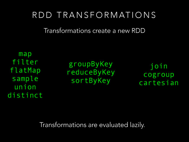 R D D T R A N S F O R M AT I O N S
Transformations create a new RDD
map
filter
flatMap
sample
union
distinct
groupByKey
reduceByKey
sortByKey
join
cogroup
cartesian
Transformations are evaluated lazily.
