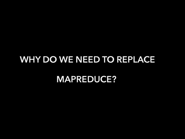 WHY DO WE NEED TO REPLACE
MAPREDUCE?
