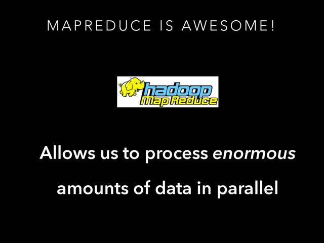 M A P R E D U C E I S A W E S O M E !
Allows us to process enormous
amounts of data in parallel
