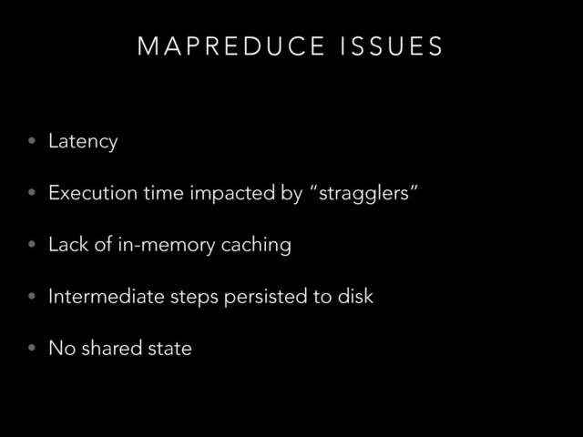 M A P R E D U C E I S S U E S
!
• Latency
• Execution time impacted by “stragglers”
• Lack of in-memory caching
• Intermediate steps persisted to disk
• No shared state
