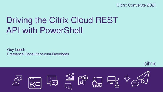 Driving the Citrix Cloud REST
API with PowerShell
Guy Leech
Freelance Consultant-cum-Developer
Date
1
