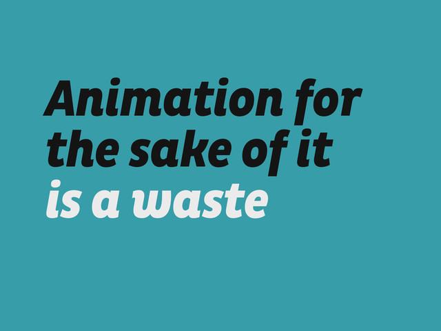 Animation for
the sake of it 
is a waste
!
