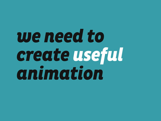 we need to
create useful
animation
