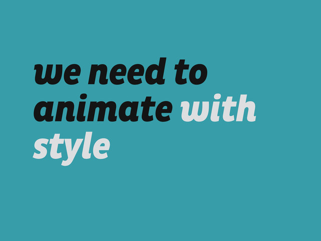 we need to
animate with
style

