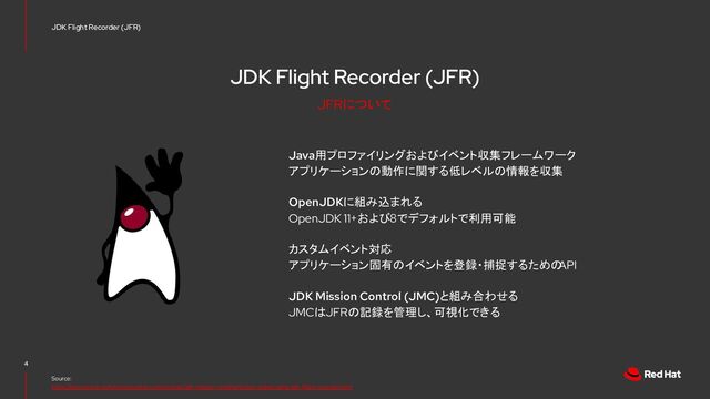 JDK Flight Recorder (JFR)
Java用プロファイリングおよびイベント収集フレームワーク
アプリケーションの動作に関する低レベルの情報を収集
OpenJDKに組み込まれる
OpenJDK 11+および8でデフォルトで利用可能
カスタムイベント対応
アプリケーション固有のイベントを登録・捕捉するための
API
JDK Mission Control (JMC)と組み合わせる
JMCはJFRの記録を管理し、可視化できる
4
Source:
https://docs.oracle.com/en/java/java-components/jdk-mission-control/8/user-guide/using-jdk-flight-recorder.html
JDK Flight Recorder (JFR)
JFRについて
