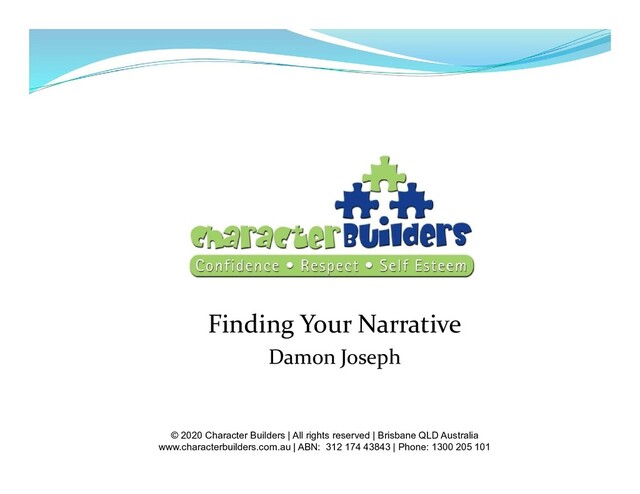 Finding Your Narrative
Damon Joseph
© 2020 Character Builders | All rights reserved | Brisbane QLD Australia
www.characterbuilders.com.au | ABN: 312 174 43843 | Phone: 1300 205 101
