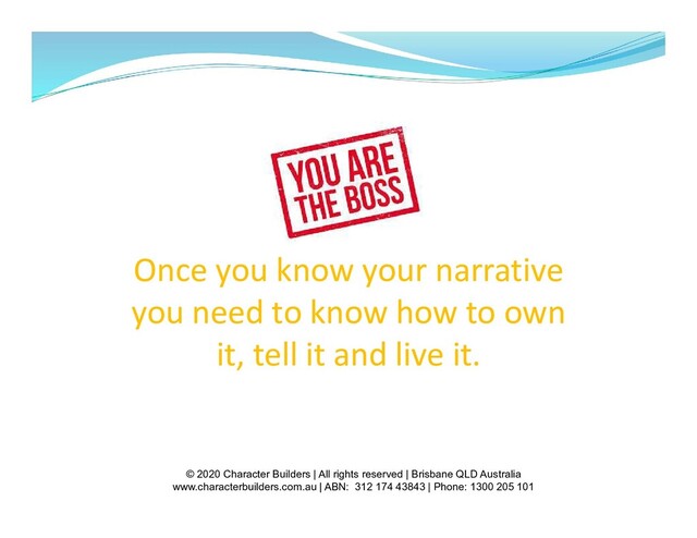 Once you know your narrative
you need to know how to own
it, tell it and live it.
© 2020 Character Builders | All rights reserved | Brisbane QLD Australia
www.characterbuilders.com.au | ABN: 312 174 43843 | Phone: 1300 205 101

