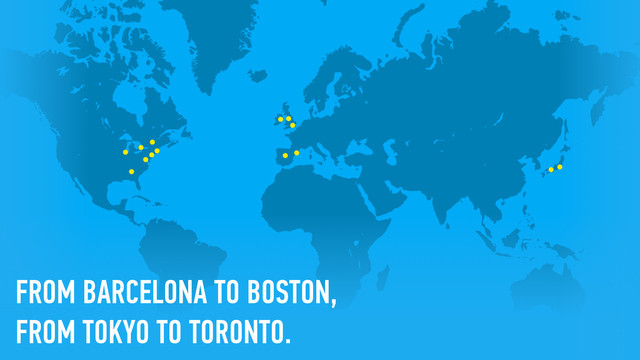 FROM BARCELONA TO BOSTON,
FROM TOKYO TO TORONTO.
