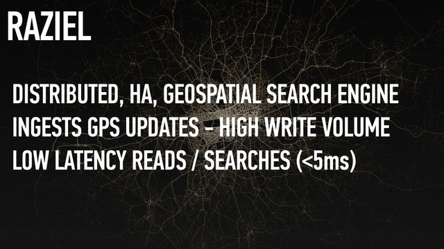 DISTRIBUTED, HA, GEOSPATIAL SEARCH ENGINE
INGESTS GPS UPDATES - HIGH WRITE VOLUME
LOW LATENCY READS / SEARCHES (<5ms)
RAZIEL
