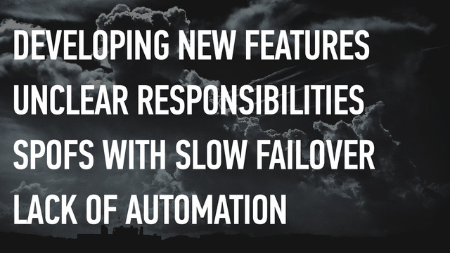 DEVELOPING NEW FEATURES
UNCLEAR RESPONSIBILITIES
SPOFS WITH SLOW FAILOVER
LACK OF AUTOMATION
