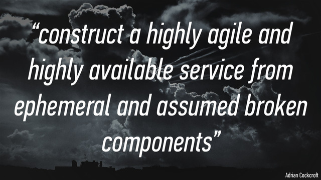 “construct a highly agile and
highly available service from
ephemeral and assumed broken
components”
Adrian Cockcroﬅ
