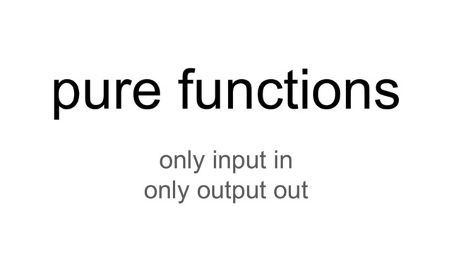 pure functions
only input in
only output out
