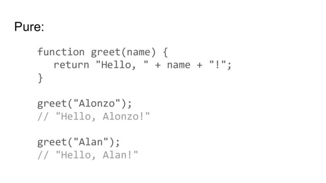 Pure:
function greet(name) {
return "Hello, " + name + "!";
}
greet("Alonzo");
// "Hello, Alonzo!"
greet("Alan");
// "Hello, Alan!"
