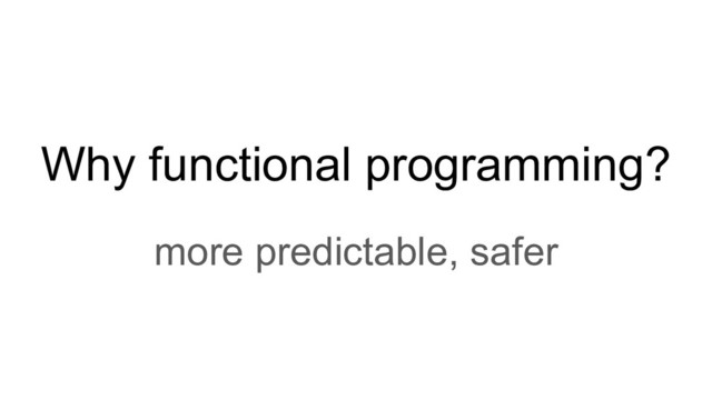 Why functional programming?
more predictable, safer
