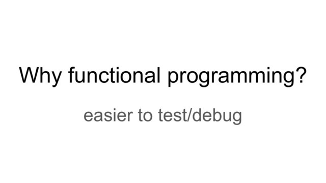Why functional programming?
easier to test/debug
