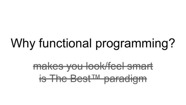 Why functional programming?
makes you look/feel smart
is The Best™ paradigm
