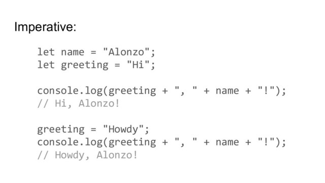 Imperative:
let name = "Alonzo";
let greeting = "Hi";
console.log(greeting + ", " + name + "!");
// Hi, Alonzo!
greeting = "Howdy";
console.log(greeting + ", " + name + "!");
// Howdy, Alonzo!
