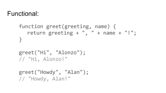 Functional:
function greet(greeting, name) {
return greeting + ", " + name + "!";
}
greet("Hi", "Alonzo");
// "Hi, Alonzo!"
greet("Howdy", "Alan");
// "Howdy, Alan!"
