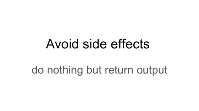 Avoid side effects
do nothing but return output

