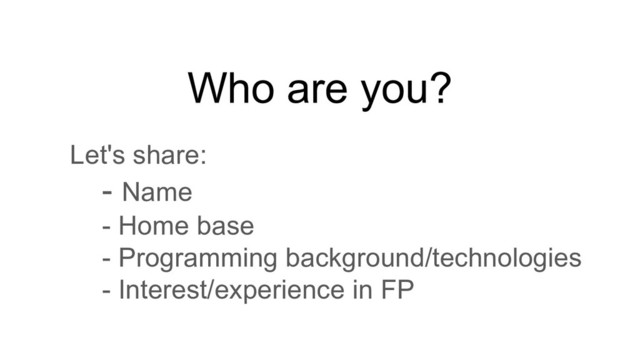 Who are you?
Let's share:
- Name
- Home base
- Programming background/technologies
- Interest/experience in FP

