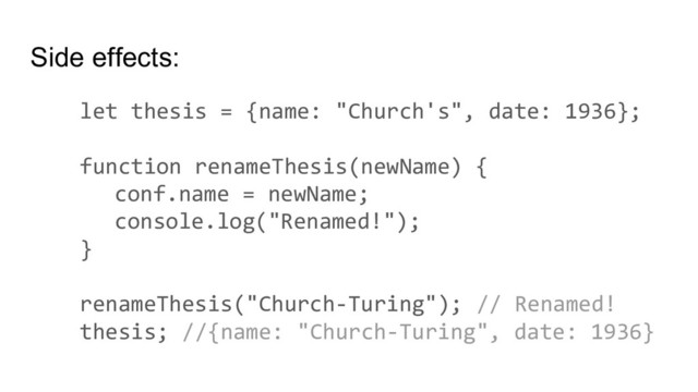 Side effects:
let thesis = {name: "Church's", date: 1936};
function renameThesis(newName) {
conf.name = newName;
console.log("Renamed!");
}
renameThesis("Church-Turing"); // Renamed!
thesis; //{name: "Church-Turing", date: 1936}
