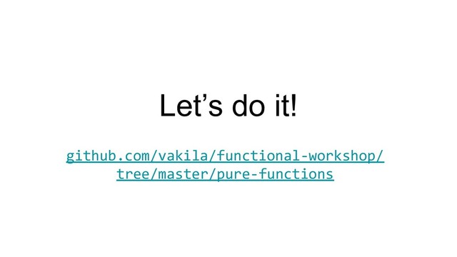 Let’s do it!
github.com/vakila/functional-workshop/
tree/master/pure-functions
