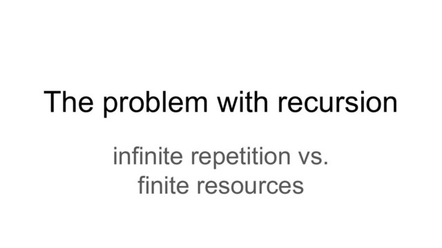 The problem with recursion
infinite repetition vs.
finite resources

