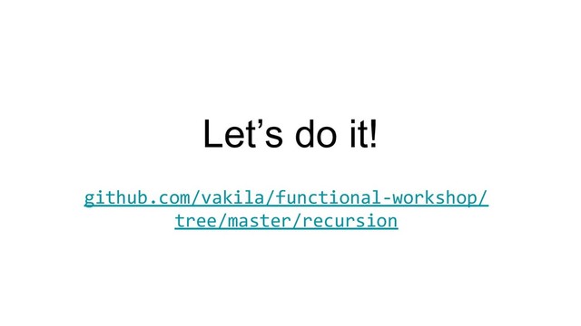 Let’s do it!
github.com/vakila/functional-workshop/
tree/master/recursion
