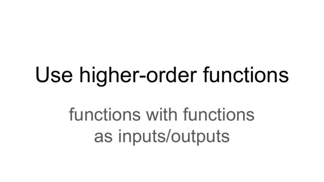 Use higher-order functions
functions with functions
as inputs/outputs
