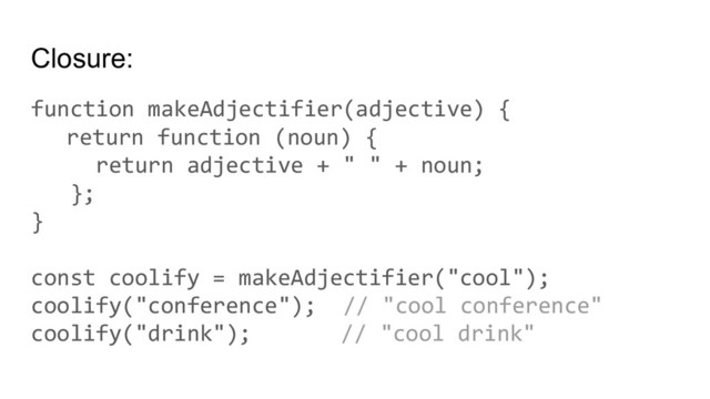 Closure:
function makeAdjectifier(adjective) {
return function (noun) {
return adjective + " " + noun;
};
}
const coolify = makeAdjectifier("cool");
coolify("conference"); // "cool conference"
coolify("drink"); // "cool drink"
