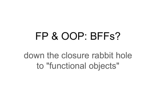 FP & OOP: BFFs?
down the closure rabbit hole
to "functional objects"
