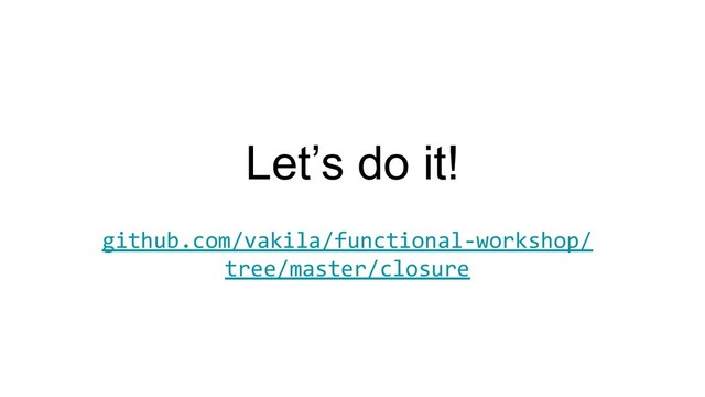 Let’s do it!
github.com/vakila/functional-workshop/
tree/master/closure
