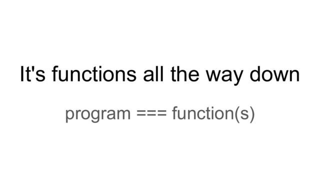 It's functions all the way down
program === function(s)
