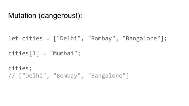 Mutation (dangerous!):
let cities = ["Delhi", "Bombay", "Bangalore"];
cities[1] = "Mumbai";
cities;
// ["Delhi", "Bombay", "Bangalore"]
